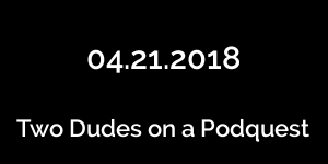 Two Dudes on a Podquest 04.21.2018